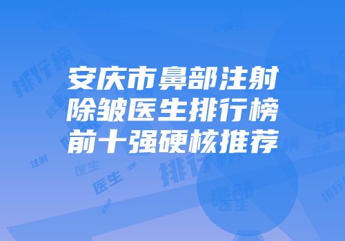 安庆市鼻部注射除皱医生排行榜前十强硬核推荐