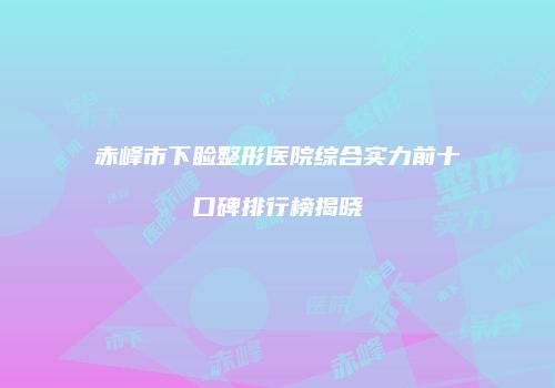赤峰市下睑整形医院综合实力前十口碑排行榜揭晓