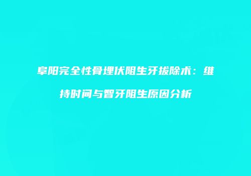 阜阳完全性骨埋伏阻生牙拔除术：维持时间与智牙阻生原因分析