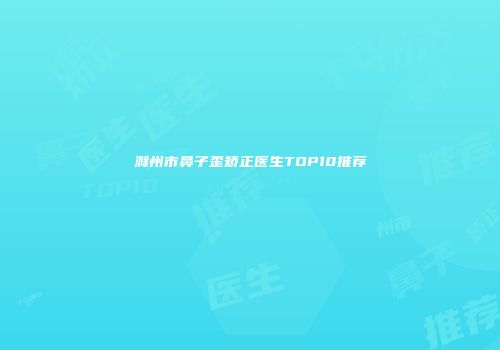 滁州市鼻子歪矫正医生TOP10推荐
