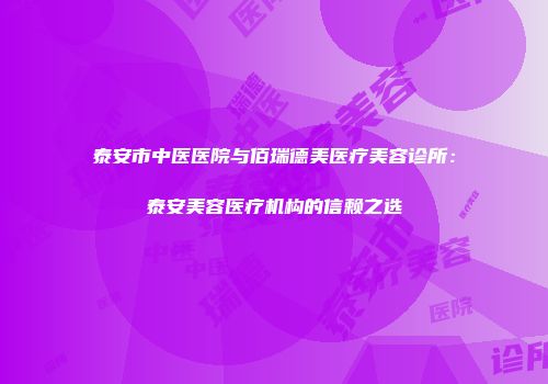 泰安市中医医院与佰瑞德美医疗美容诊所：泰安美容医疗机构的信赖之选
