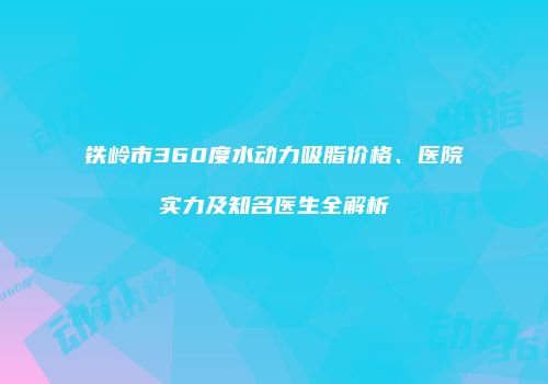 铁岭市360度水动力吸脂价格、医院实力及知名医生全解析