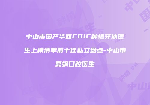 中山市国产华西CDIC种植牙体医生上榜清单前十佳私立盘点-中山市夏娟口腔医生