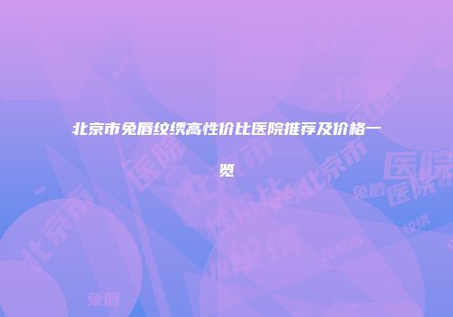 北京市兔唇纹绣高性价比医院推荐及价格一览