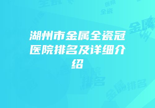 湖州市金属全瓷冠医院排名及详细介绍