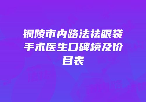 铜陵市内路法祛眼袋手术医生口碑榜及价目表