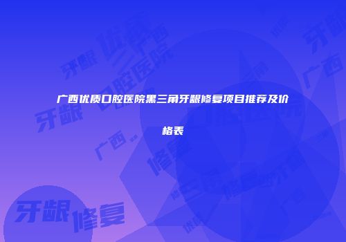 广西优质口腔医院黑三角牙龈修复项目推荐及价格表