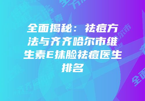 全面揭秘：祛痘方法与齐齐哈尔市维生素E抹脸祛痘医生排名