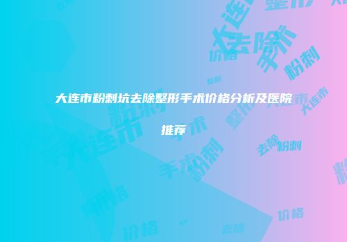 大连市粉刺坑去除整形手术价格分析及医院推荐