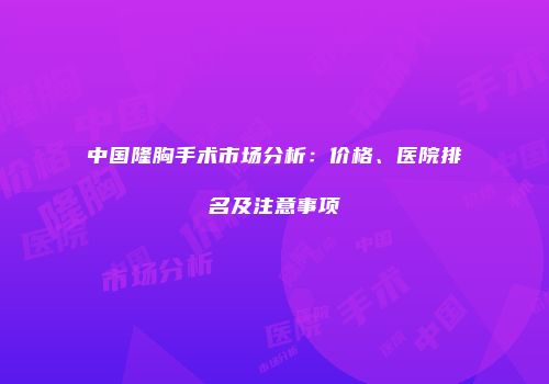 中国隆胸手术市场分析：价格、医院排名及注意事项