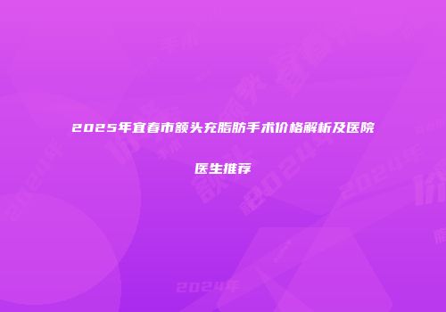 2025年宜春市额头充脂肪手术价格解析及医院医生推荐