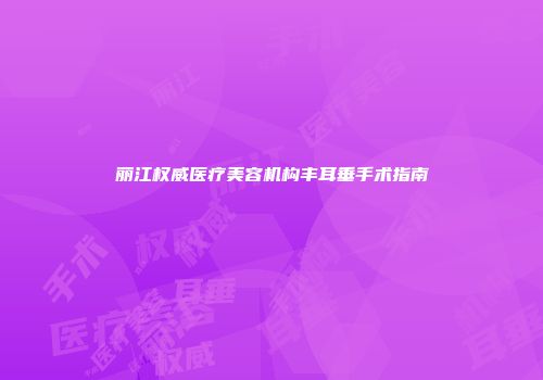 丽江权威医疗美容机构丰耳垂手术指南