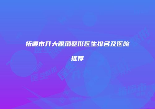 抚顺市开大眼角整形医生排名及医院推荐