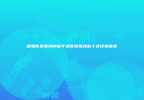 深圳市发际线种植手术医院排名前十及详情推荐