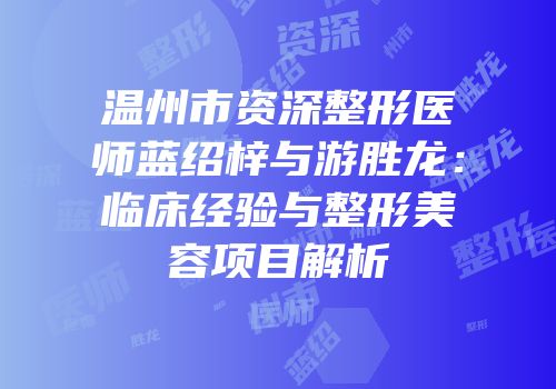 温州市资深整形医师蓝绍梓与游胜龙：临床经验与整形美容项目解析