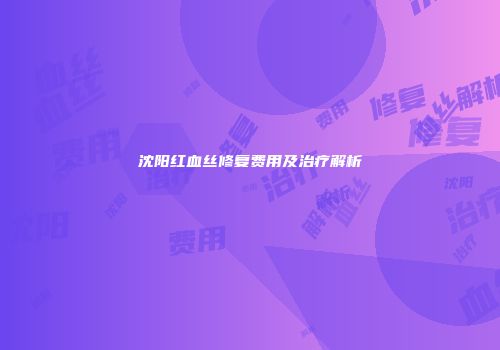 沈阳红血丝修复费用及治疗解析