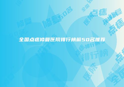 全国点痣修复医院排行榜前50名推荐