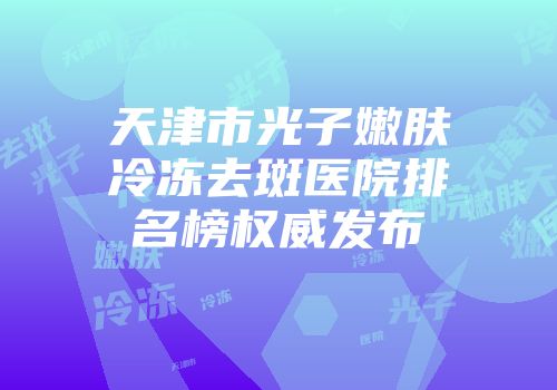 天津市光子嫩肤冷冻去斑医院排名榜权威发布