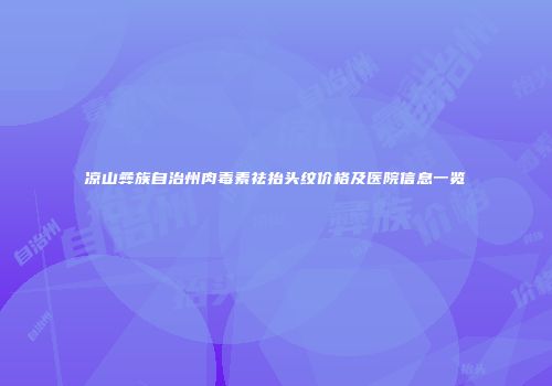 凉山彝族自治州肉毒素祛抬头纹价格及医院信息一览