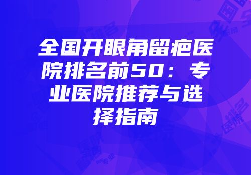 全国开眼角留疤医院排名前50：专业医院推荐与选择指南