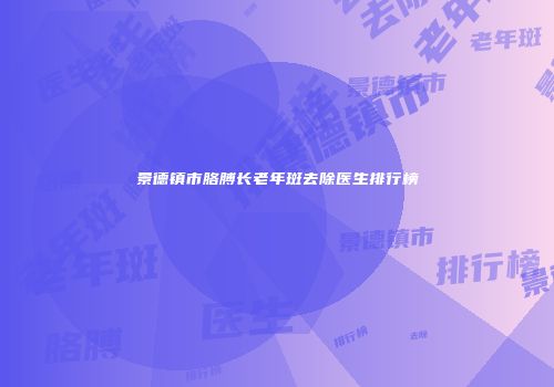景德镇市胳膊长老年斑去除医生排行榜