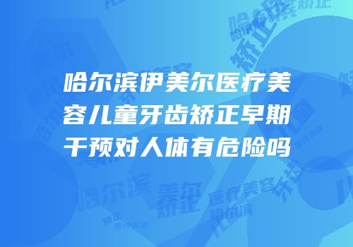 哈尔滨伊美尔医疗美容儿童牙齿矫正早期干预对人体有危险吗
