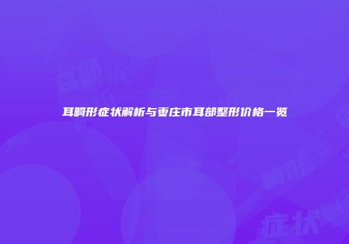 耳畸形症状解析与枣庄市耳部整形价格一览