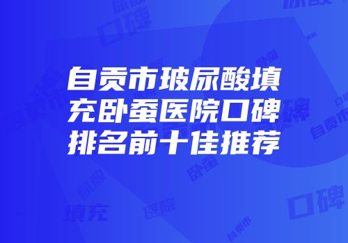 自贡市玻尿酸填充卧蚕医院口碑排名前十佳推荐