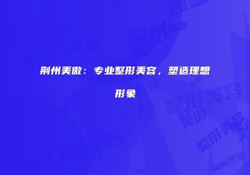 荆州美傲：专业整形美容，塑造理想形象