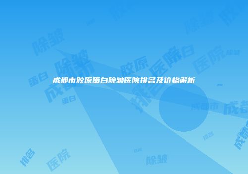 成都市胶原蛋白除皱医院排名及价格解析