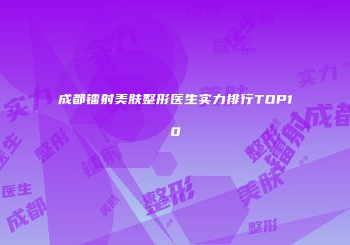 成都镭射美肤整形医生实力排行TOP10