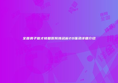 全国鼻子做才修复医院排名前20强及详细介绍