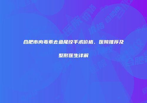 合肥市肉毒素去鱼尾纹手术价格、医院推荐及整形医生详解