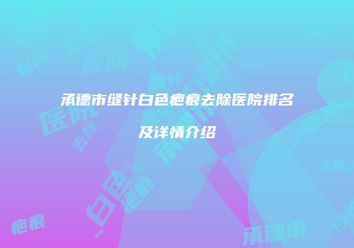 承德市缝针白色疤痕去除医院排名及详情介绍