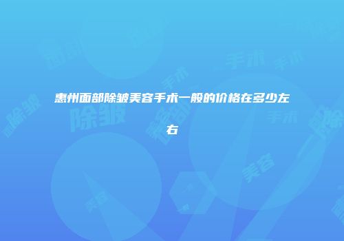 惠州面部除皱美容手术一般的价格在多少左右