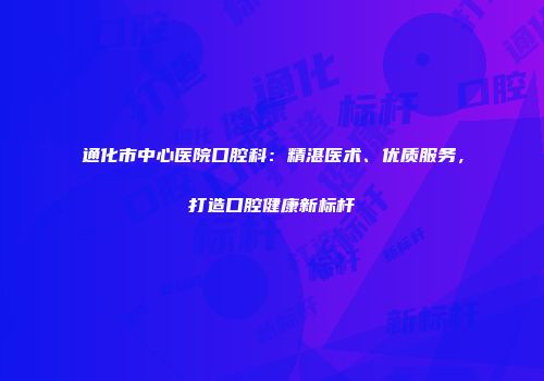 通化市中心医院口腔科：精湛医术、优质服务，打造口腔健康新标杆