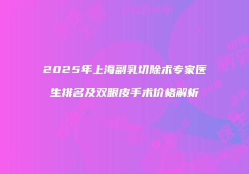 2025年上海副乳切除术专家医生排名及双眼皮手术价格解析