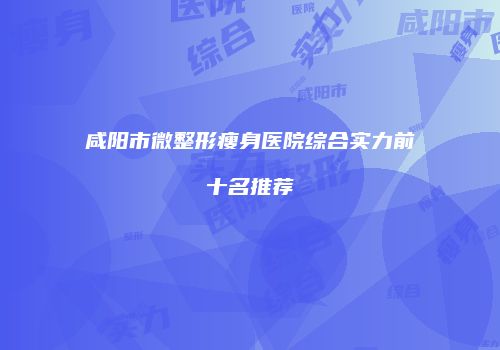 咸阳市微整形瘦身医院综合实力前十名推荐