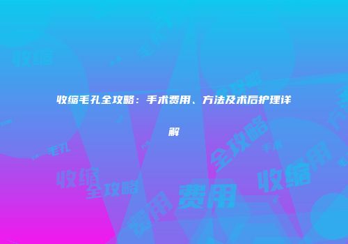收缩毛孔全攻略：手术费用、方法及术后护理详解