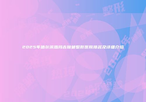 2025年哈尔滨热玛吉除皱整形医院排名及详细介绍