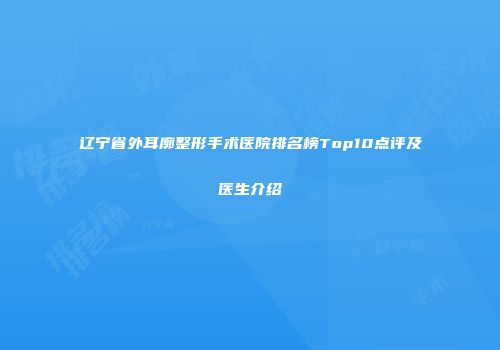 辽宁省外耳廓整形手术医院排名榜Top10点评及医生介绍