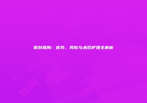 微创隆胸：优势、风险与术后护理全解析