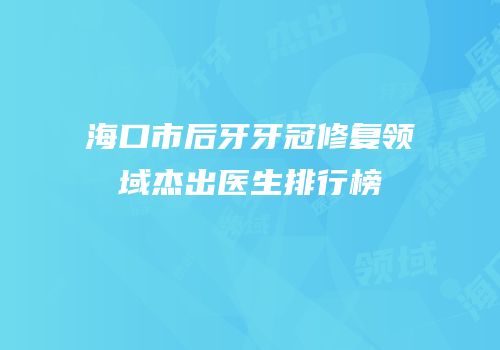 海口市后牙牙冠修复领域杰出医生排行榜