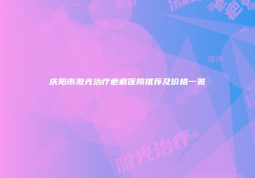 庆阳市激光治疗疤痕医院推荐及价格一览