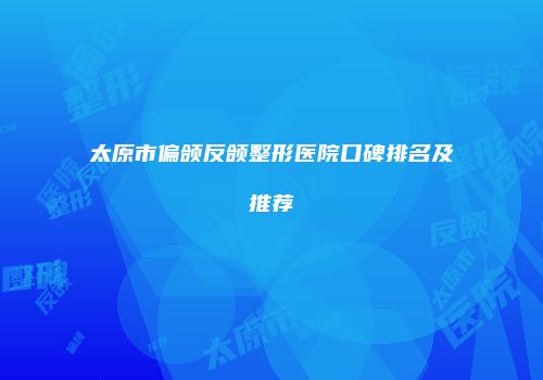 太原市偏颌反颌整形医院口碑排名及推荐