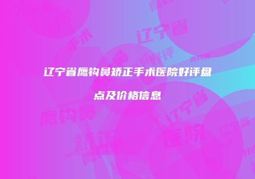 辽宁省鹰钩鼻矫正手术医院好评盘点及价格信息