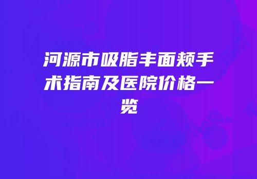 河源市吸脂丰面颊手术指南及医院价格一览