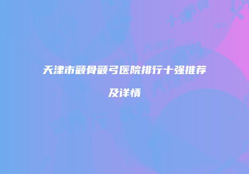天津市颧骨颧弓医院排行十强推荐及详情
