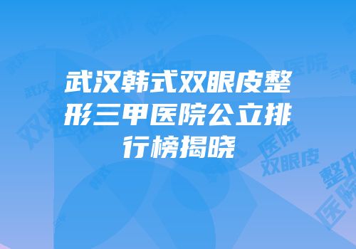 武汉韩式双眼皮整形三甲医院公立排行榜揭晓