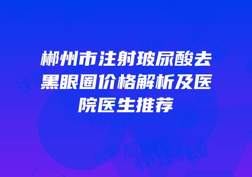 郴州市注射玻尿酸去黑眼圈价格解析及医院医生推荐